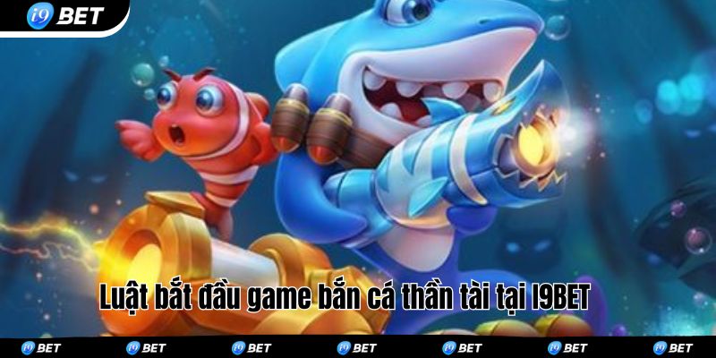Luật bắt đầu game bắn cá thần tài tại I9BET 
