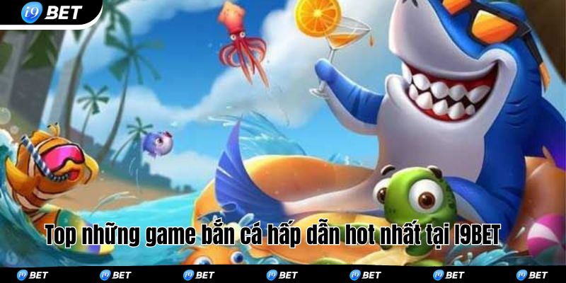 Top những game bắn cá hấp dẫn hot nhất tại I9BET 