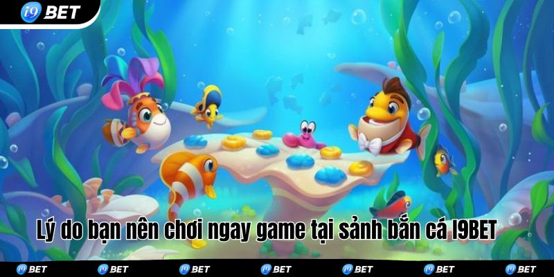 Lý do bạn nên chơi ngay game tại sảnh bắn cá I9BET 
