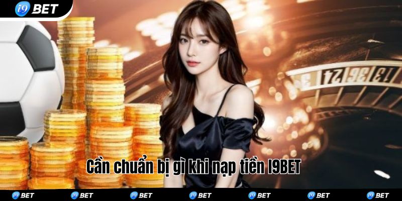 Cần chuẩn bị gì khi nạp tiền I9BET 
